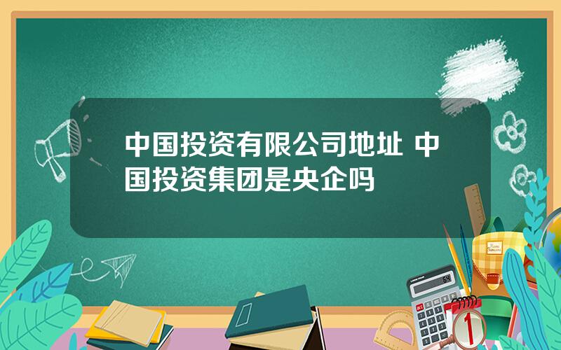 中国投资有限公司地址 中国投资集团是央企吗